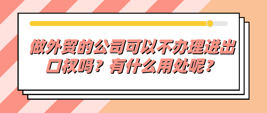 做外貿的公司可以不辦理進出口權嗎？有什么用處呢？