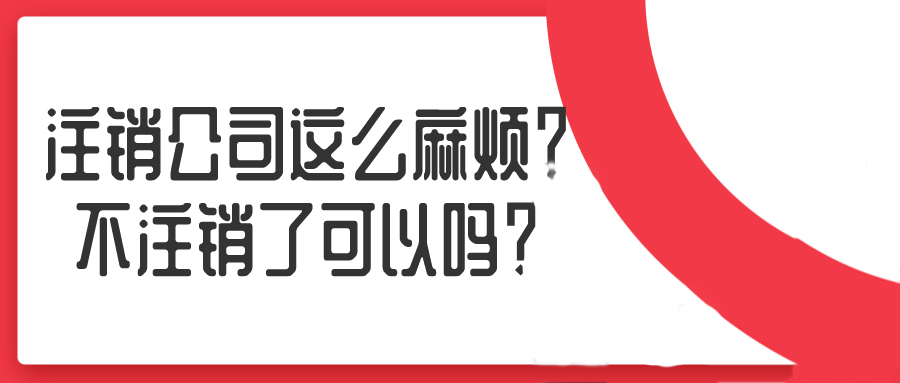 注銷公司這么麻煩？不注銷了可以嗎？——千百惠財務代理